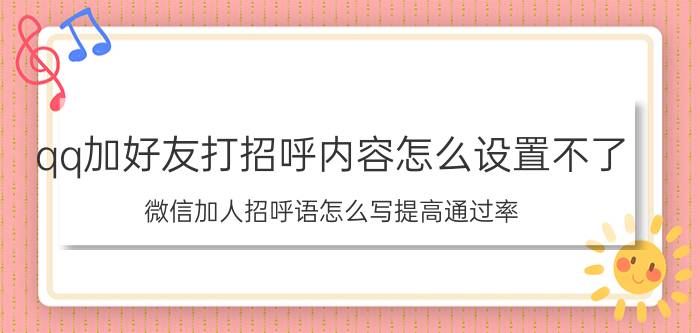 qq加好友打招呼内容怎么设置不了 微信加人招呼语怎么写提高通过率？